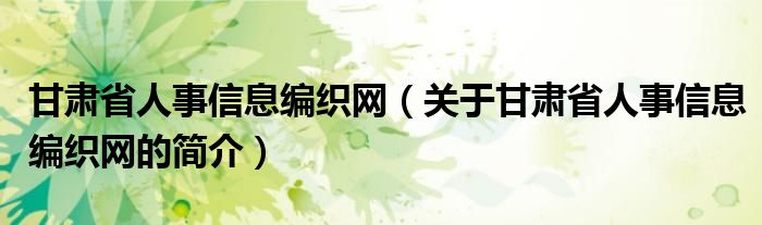 甘肅省人事信息編織網(wǎng)（關(guān)于甘肅省人事信息編織網(wǎng)的簡介）