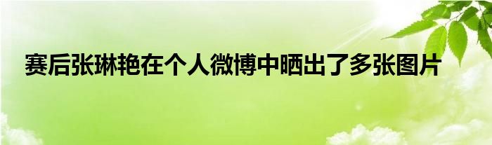 賽后張琳艷在個(gè)人微博中曬出了多張圖片