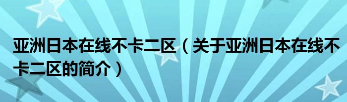 亞洲日本在線(xiàn)不卡二區(qū)（關(guān)于亞洲日本在線(xiàn)不卡二區(qū)的簡(jiǎn)介）