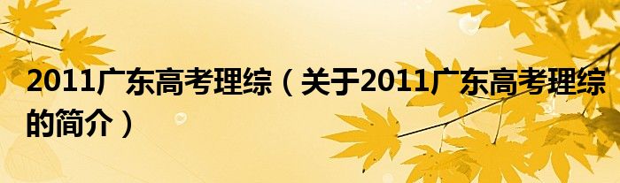 2011廣東高考理綜（關(guān)于2011廣東高考理綜的簡介）