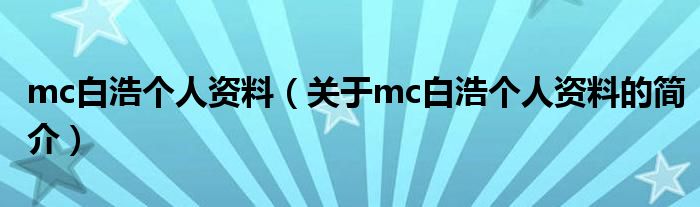 mc白浩個人資料（關(guān)于mc白浩個人資料的簡介）