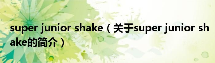 super junior shake（關于super junior shake的簡介）