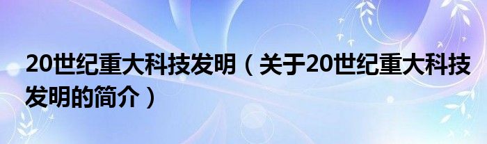 20世紀(jì)重大科技發(fā)明（關(guān)于20世紀(jì)重大科技發(fā)明的簡(jiǎn)介）