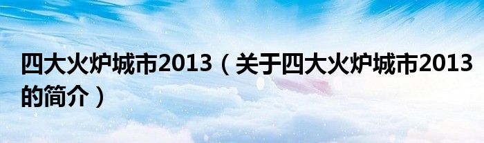 四大火爐城市2013（關(guān)于四大火爐城市2013的簡(jiǎn)介）