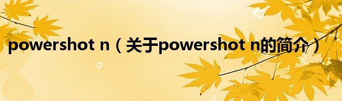 powershot n（關(guān)于powershot n的簡(jiǎn)介）