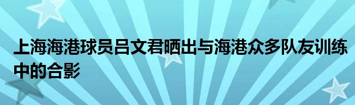 上海海港球員呂文君曬出與海港眾多隊友訓練中的合影