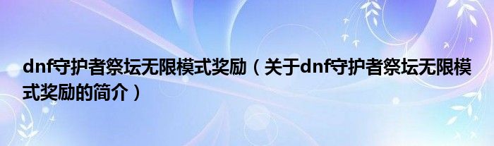 dnf守護(hù)者祭壇無(wú)限模式獎(jiǎng)勵(lì)（關(guān)于dnf守護(hù)者祭壇無(wú)限模式獎(jiǎng)勵(lì)的簡(jiǎn)介）