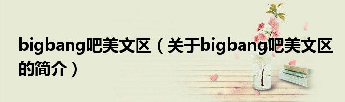 bigbang吧美文區(qū)（關(guān)于bigbang吧美文區(qū)的簡(jiǎn)介）