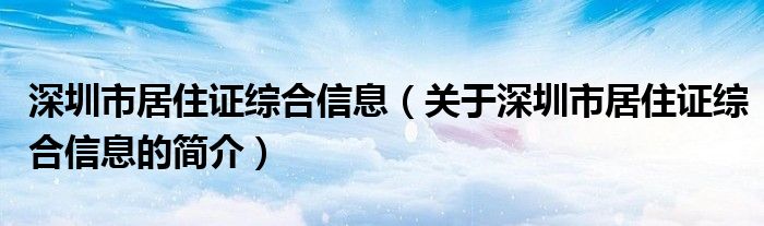 深圳市居住證綜合信息（關(guān)于深圳市居住證綜合信息的簡(jiǎn)介）